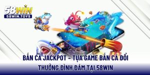 ban-ca-jackpot-tua-game-ban-ca-doi-thuong-dinh-dam-tai-58win