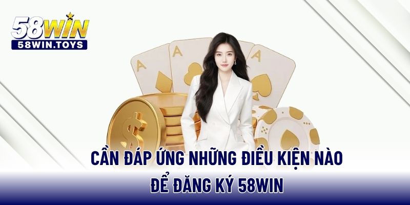 Cần đáp ứng những điều kiện nào để đăng ký 58WIN