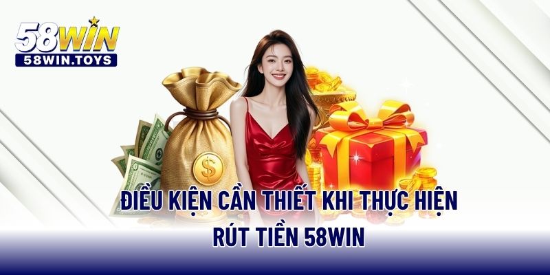 Điều kiện cần thiết khi thực hiện rút tiền 58WIN