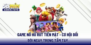 game-no-hu-rut-tien-mat-co-hoi-doi-doi-ngay-trong-tam-tay