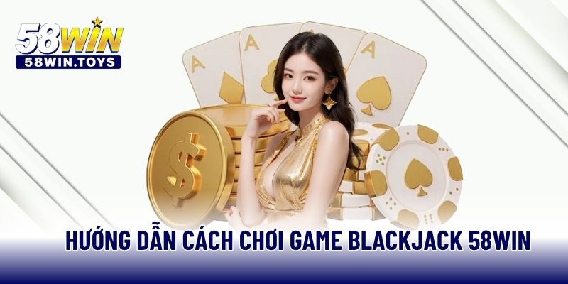 Hướng dẫn cách chơi game Blackjack 58WIN