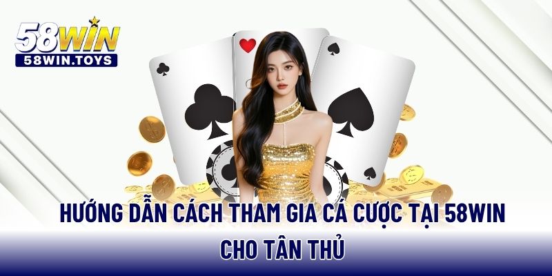 Hướng dẫn cách tham gia cá cược tại 58WIN cho tân thủ