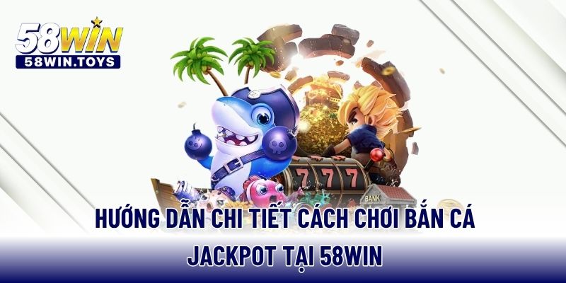 Hướng dẫn chi tiết cách chơi bắn cá Jackpot tại 58WIN