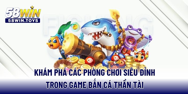 Khám phá các phòng chơi siêu đỉnh trong game bắn cá thần tài