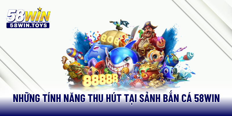 Những tính năng thu hút tại sảnh bắn cá 58WIN