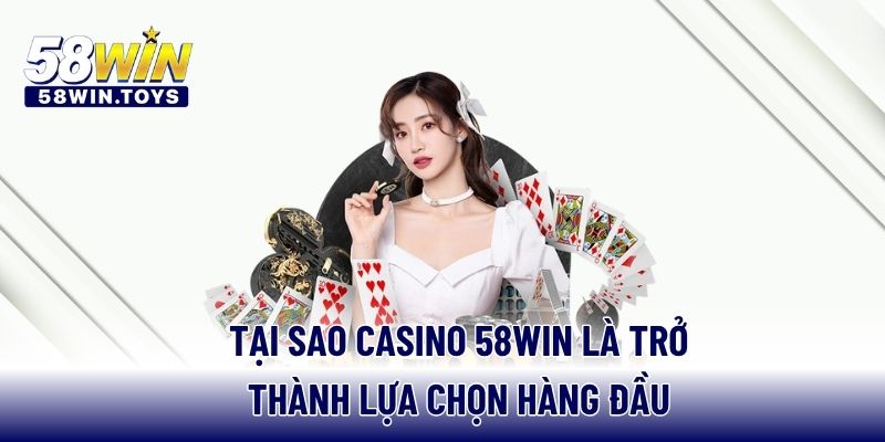Tại sao Casino 58WIN là trở thành lựa chọn hàng đầu