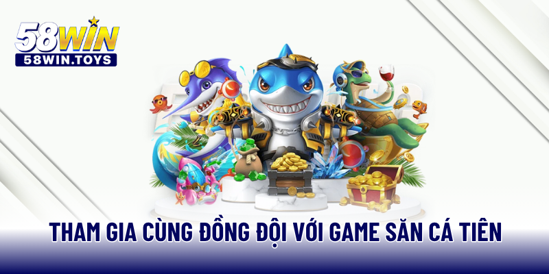Tham gia cùng đồng đội với game săn cá Tiên