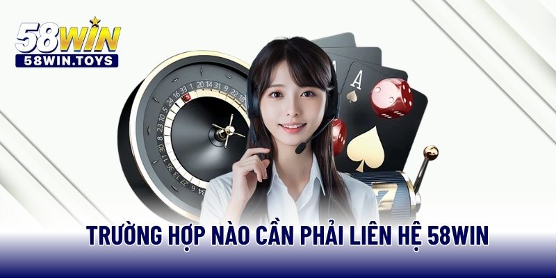 Trường hợp nào cần phải liên hệ 58WIN