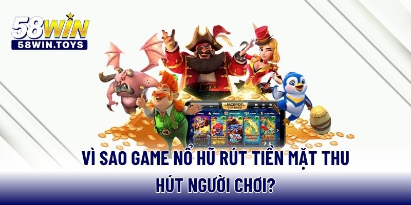 Vì sao game nổ hũ rút tiền mặt thu hút người chơi?